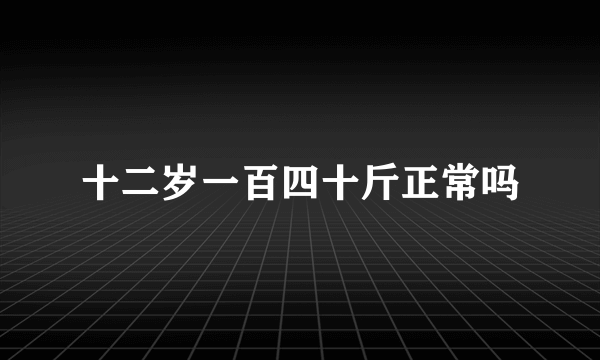 十二岁一百四十斤正常吗