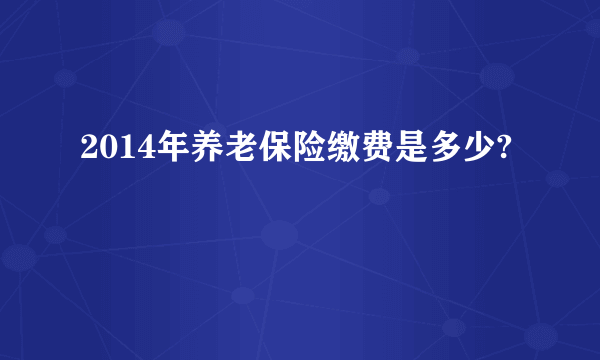 2014年养老保险缴费是多少?