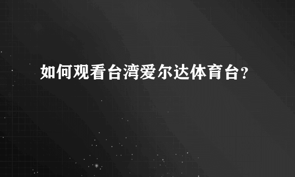 如何观看台湾爱尔达体育台？