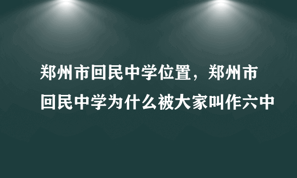 郑州市回民中学位置，郑州市回民中学为什么被大家叫作六中