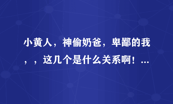 小黄人，神偷奶爸，卑鄙的我，，这几个是什么关系啊！！！！！？？