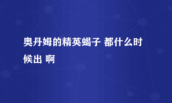 奥丹姆的精英蝎子 都什么时候出 啊