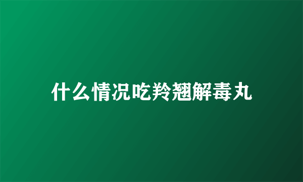 什么情况吃羚翘解毒丸