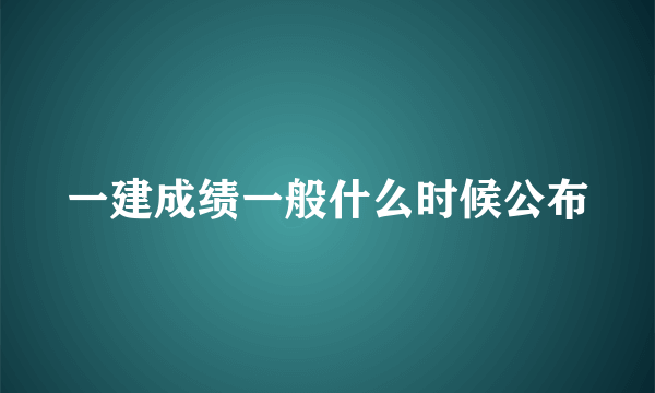 一建成绩一般什么时候公布