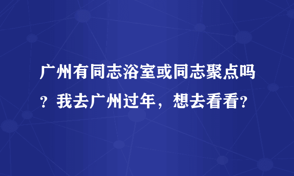 广州有同志浴室或同志聚点吗？我去广州过年，想去看看？