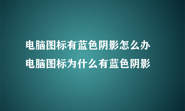 电脑图标有蓝色阴影怎么办 电脑图标为什么有蓝色阴影