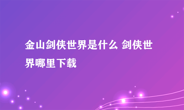 金山剑侠世界是什么 剑侠世界哪里下载