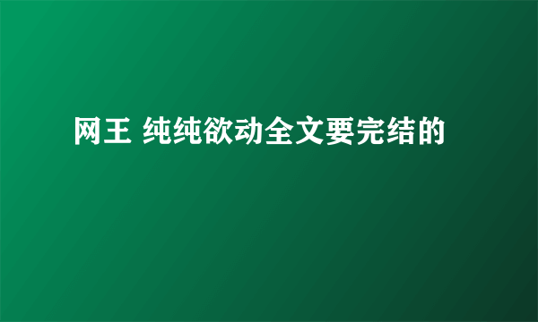 网王 纯纯欲动全文要完结的