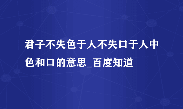 君子不失色于人不失口于人中色和口的意思_百度知道