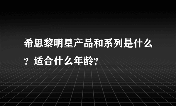 希思黎明星产品和系列是什么？适合什么年龄？