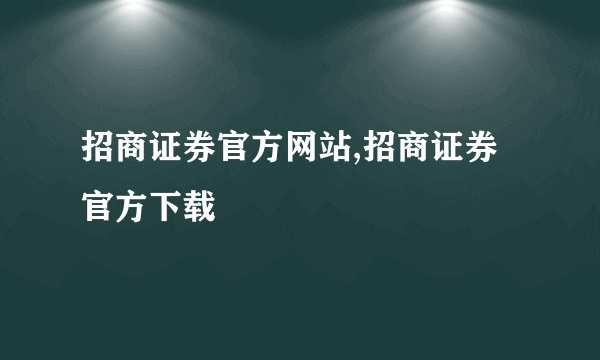 招商证券官方网站,招商证券官方下载