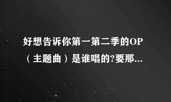 好想告诉你第一第二季的OP（主题曲）是谁唱的?要那个歌手的名字。