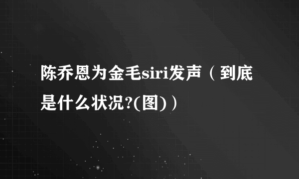 陈乔恩为金毛siri发声（到底是什么状况?(图)）