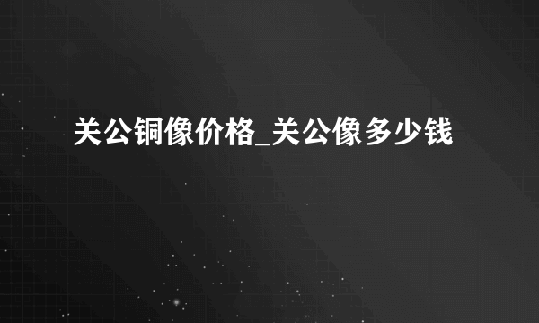 关公铜像价格_关公像多少钱