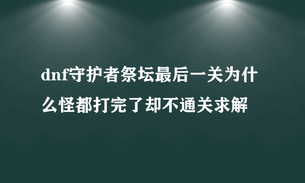 dnf守护者祭坛最后一关为什么怪都打完了却不通关求解