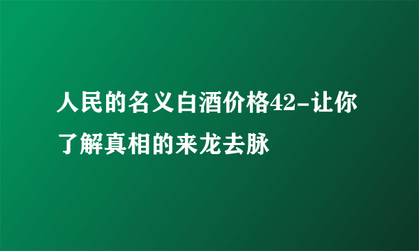 人民的名义白酒价格42-让你了解真相的来龙去脉