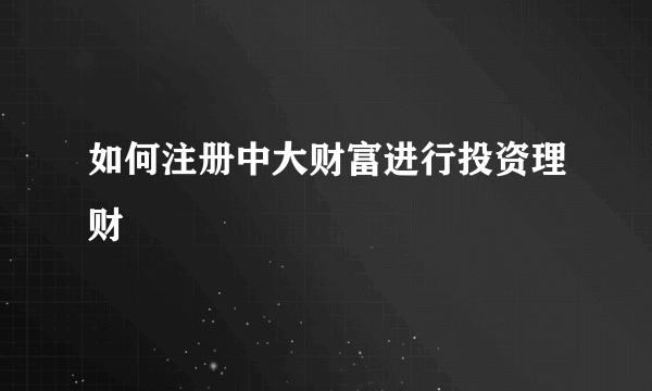 如何注册中大财富进行投资理财