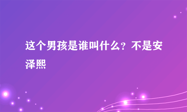 这个男孩是谁叫什么？不是安泽熙