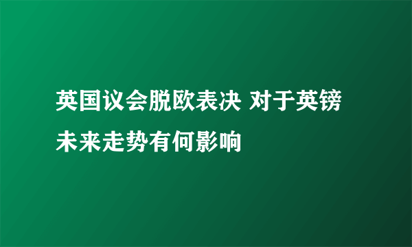 英国议会脱欧表决 对于英镑未来走势有何影响