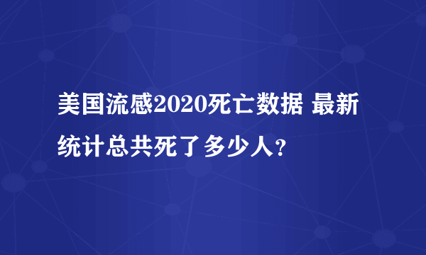 美国流感2020死亡数据 最新统计总共死了多少人？