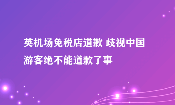 英机场免税店道歉 歧视中国游客绝不能道歉了事