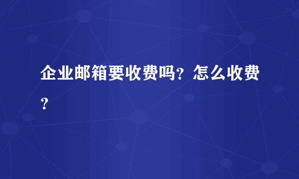 企业邮箱要收费吗？怎么收费？