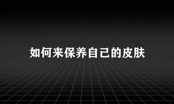 如何来保养自己的皮肤