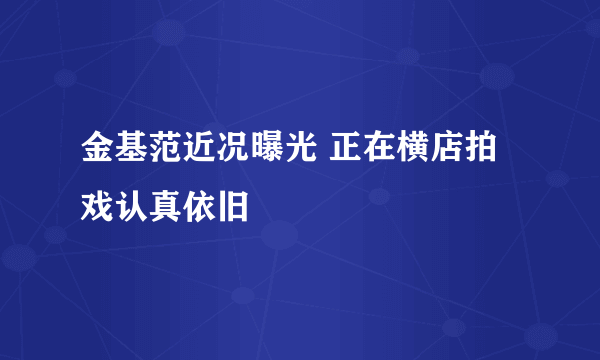 金基范近况曝光 正在横店拍戏认真依旧