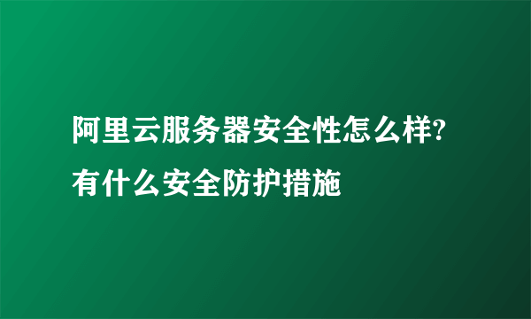 阿里云服务器安全性怎么样?有什么安全防护措施