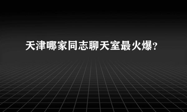 天津哪家同志聊天室最火爆？