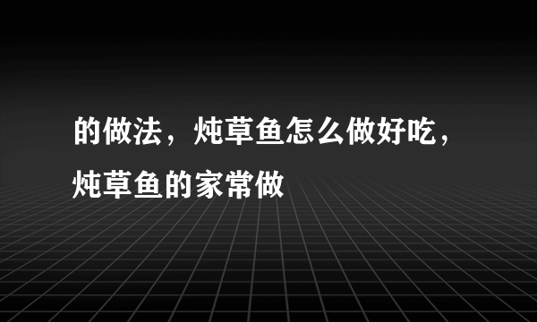 的做法，炖草鱼怎么做好吃，炖草鱼的家常做