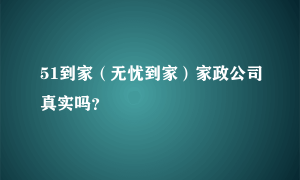 51到家（无忧到家）家政公司真实吗？