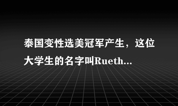 泰国变性选美冠军产生，这位大学生的名字叫RuethaipreeyaNuangle-飞外网