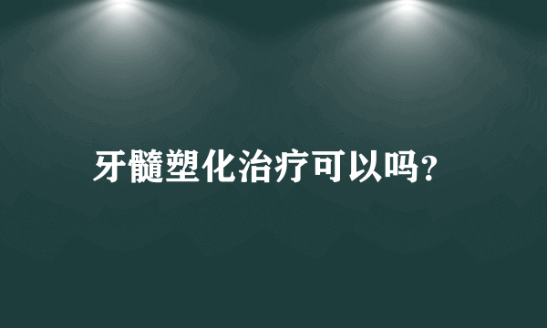 牙髓塑化治疗可以吗？