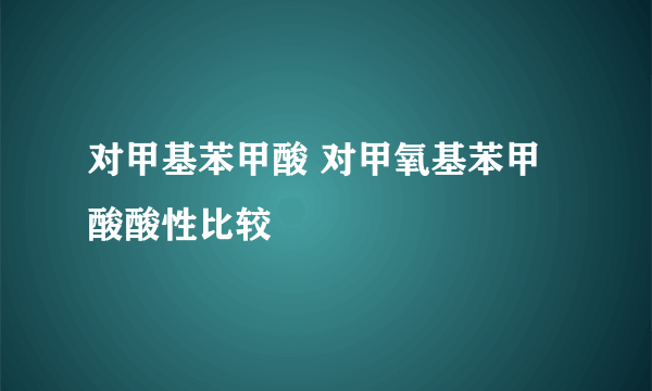 对甲基苯甲酸 对甲氧基苯甲酸酸性比较