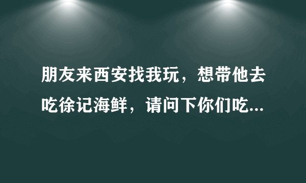 朋友来西安找我玩，想带他去吃徐记海鲜，请问下你们吃一顿徐记海鲜大概多少钱呀？