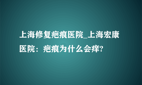 上海修复疤痕医院_上海宏康医院：疤痕为什么会痒?