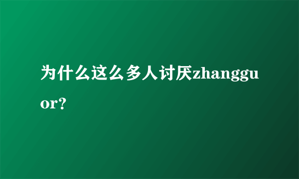 为什么这么多人讨厌zhangguor？