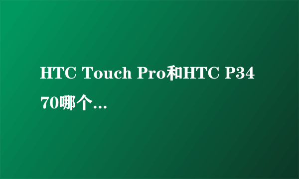 HTC Touch Pro和HTC P3470哪个比较好？详细说明