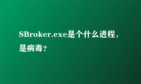 SBroker.exe是个什么进程，是病毒？