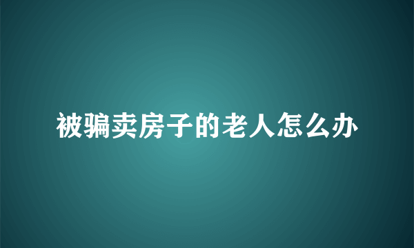 被骗卖房子的老人怎么办