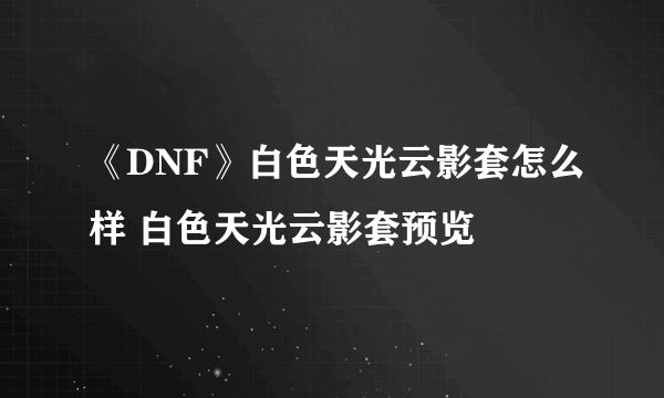 《DNF》白色天光云影套怎么样 白色天光云影套预览