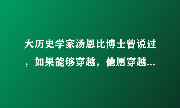 大历史学家汤恩比博士曾说过，如果能够穿越，他愿穿越到中国的宋朝，为什么？