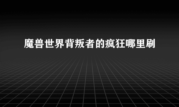 魔兽世界背叛者的疯狂哪里刷