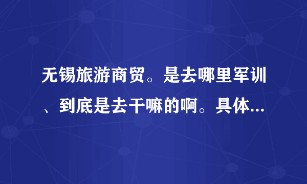 无锡旅游商贸。是去哪里军训、到底是去干嘛的啊。具体点啊。有什么注意事项也告诉莪啊。尽量多点啦。莪很关心的为。莪是09届的!!!!