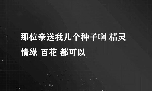 那位亲送我几个种子啊 精灵 情缘 百花 都可以