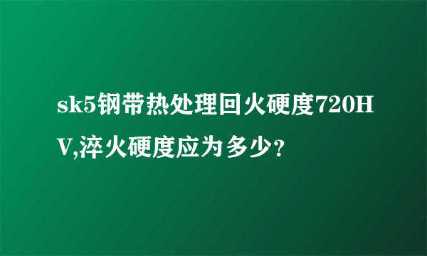 sk5钢带热处理回火硬度720HV,淬火硬度应为多少？