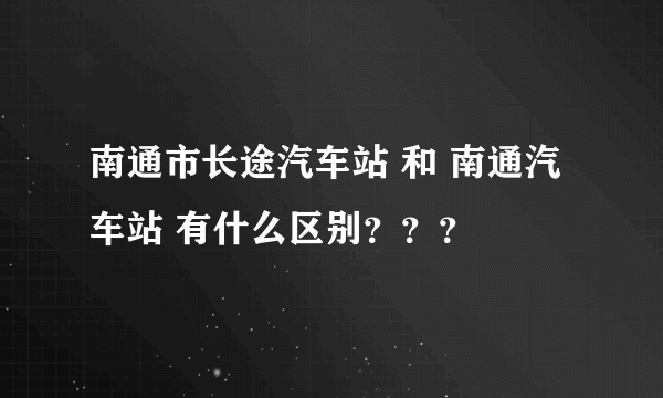 南通市长途汽车站 和 南通汽车站 有什么区别？？？