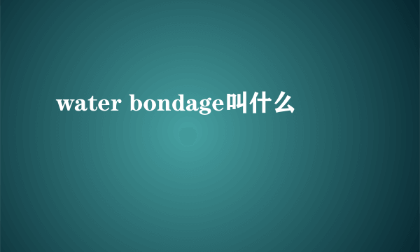 water bondage叫什么