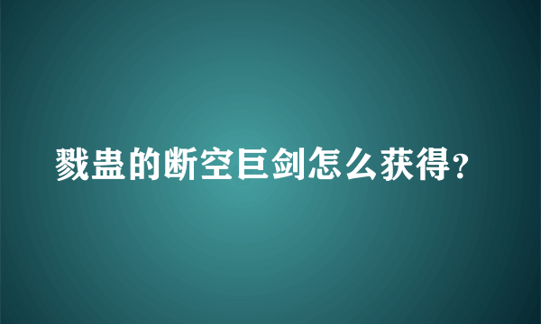 戮蛊的断空巨剑怎么获得？